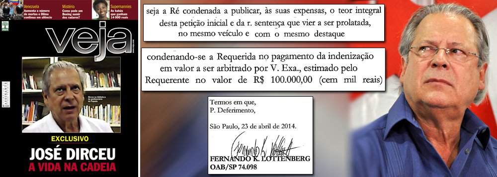 Exclusivo: acaba de dar entrada no Tribunal de Justiça de São Paulo ação pelo direito de resposta e por danos morais impetrada pelo ex-ministro José Dirceu contra a revista Veja, do Grupo Abril; Dirceu quer o direito de responder no mesmo espaço da revista à matéria de capa A Vida na Cadeia e mais R$ 100 mil a título de indenização; matéria de capa, em março, feriu direitos individuais de Dirceu; "Mesmo um condenado à prisão perpétua tem direito ao respeito como homem", cita a petição assinada por Lottemberg Advogados; íntegra 