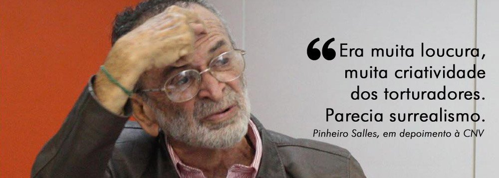 "Choques elétricos nas orelhas, na língua, no pênis..."; em depoimento à Comissão Nacional da Verdade (CNV), jornalista Pinheiro Salles relata com nauseante riqueza de detalhes a rotina diária de espancamentos a que foi submetido por dois dos noves anos em que esteve preso; depoimento é considerado um dos mais importantes já colhidos pela CNV; jornalista participou da elaboração de lista com nomes de 233 torturadores que em 1975 saiu de dentro do presídio pelas mãos de Dom Paulo Evaristo Arns