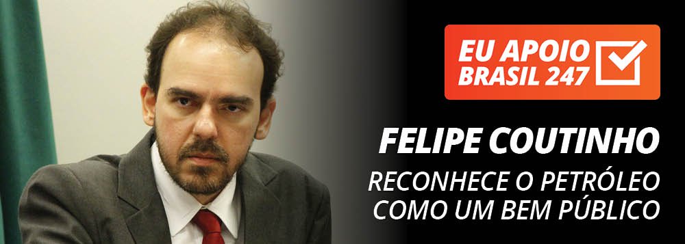Felipe Coutinho apoia o 247: reconhece o petróleo como um bem público